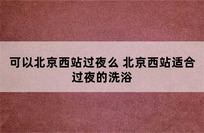 可以北京西站过夜么 北京西站适合过夜的洗浴